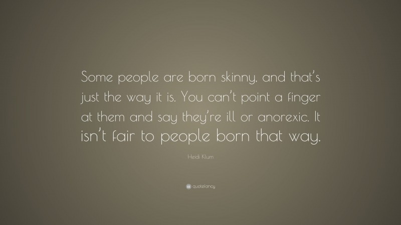 Heidi Klum Quote: “Some people are born skinny, and that’s just the way it is. You can’t point a finger at them and say they’re ill or anorexic. It isn’t fair to people born that way.”