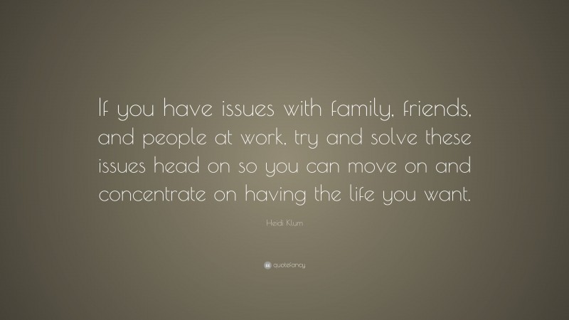 Heidi Klum Quote: “If you have issues with family, friends, and people at work, try and solve these issues head on so you can move on and concentrate on having the life you want.”