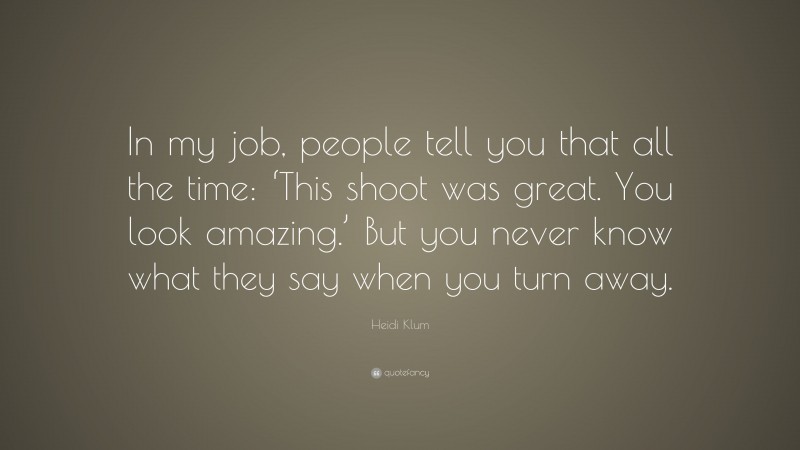Heidi Klum Quote: “In my job, people tell you that all the time: ‘This shoot was great. You look amazing.’ But you never know what they say when you turn away.”