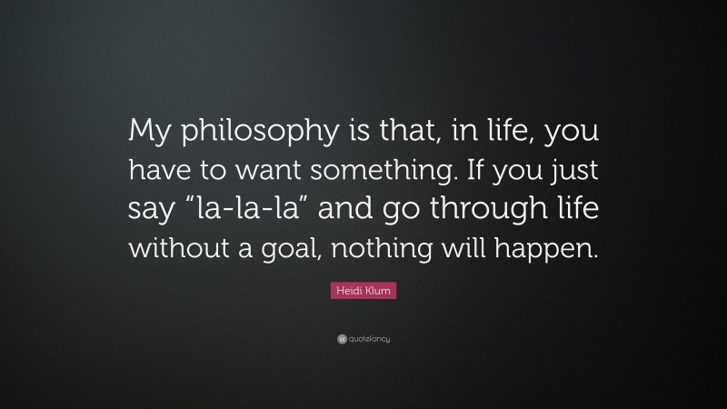 Heidi Klum Quote: “My philosophy is that, in life, you have to want something. If you just say “la-la-la” and go through life without a goal, nothing will happen.”