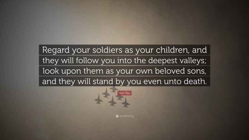 Sun Tzu Quote: “Regard your soldiers as your children, and they will follow you into the deepest valleys; look upon them as your own beloved sons, and they will stand by you even unto death.”