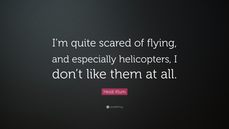 Heidi Klum Quote: “I’m quite scared of flying, and especially helicopters, I don’t like them at all.”