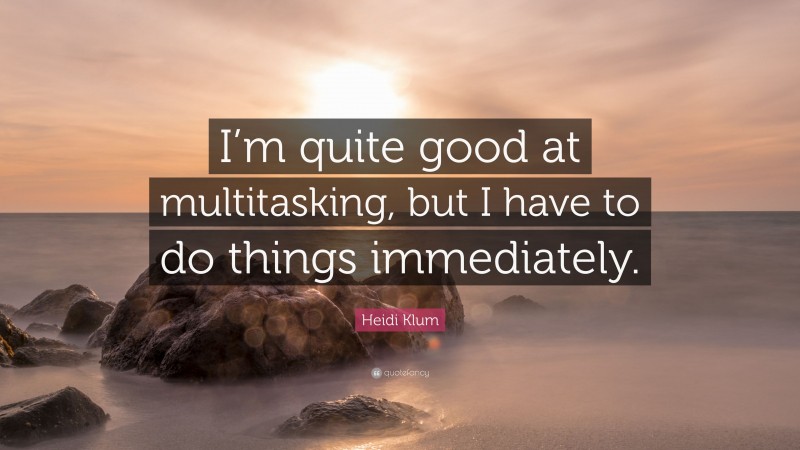 Heidi Klum Quote: “I’m quite good at multitasking, but I have to do things immediately.”