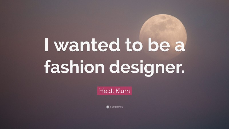 Heidi Klum Quote: “I wanted to be a fashion designer.”