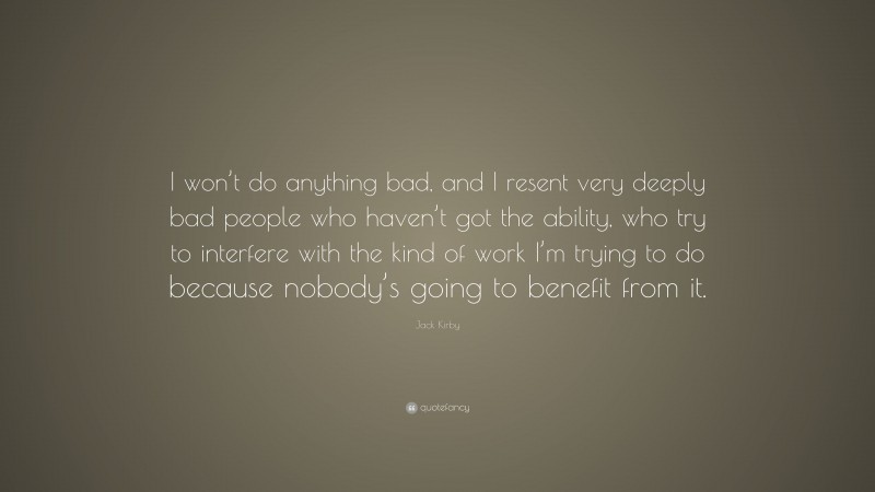Jack Kirby Quote: “I won’t do anything bad, and I resent very deeply bad people who haven’t got the ability, who try to interfere with the kind of work I’m trying to do because nobody’s going to benefit from it.”