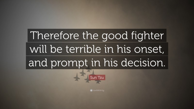Sun Tzu Quote: “Therefore the good fighter will be terrible in his onset, and prompt in his decision.”
