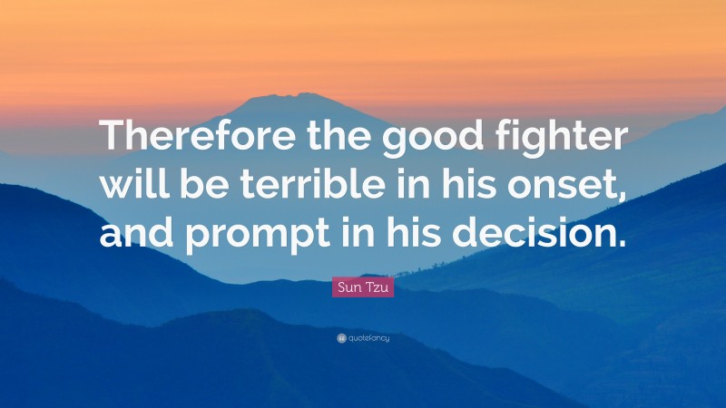 Sun Tzu Quote: “Therefore the good fighter will be terrible in his onset, and prompt in his decision.”