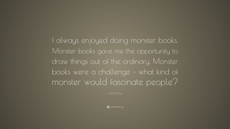 Jack Kirby Quote: “I always enjoyed doing monster books. Monster books gave me the opportunity to draw things out of the ordinary. Monster books were a challenge – what kind of monster would fascinate people?”