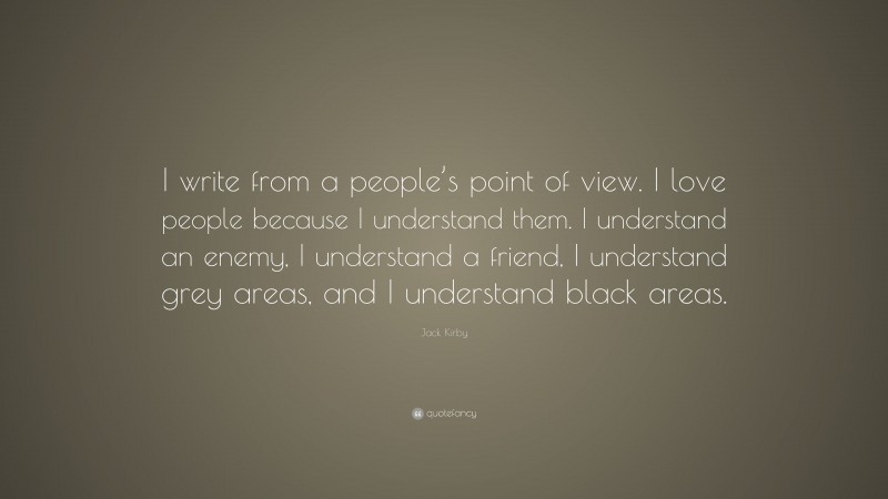 Jack Kirby Quote: “I write from a people’s point of view. I love people because I understand them. I understand an enemy, I understand a friend, I understand grey areas, and I understand black areas.”