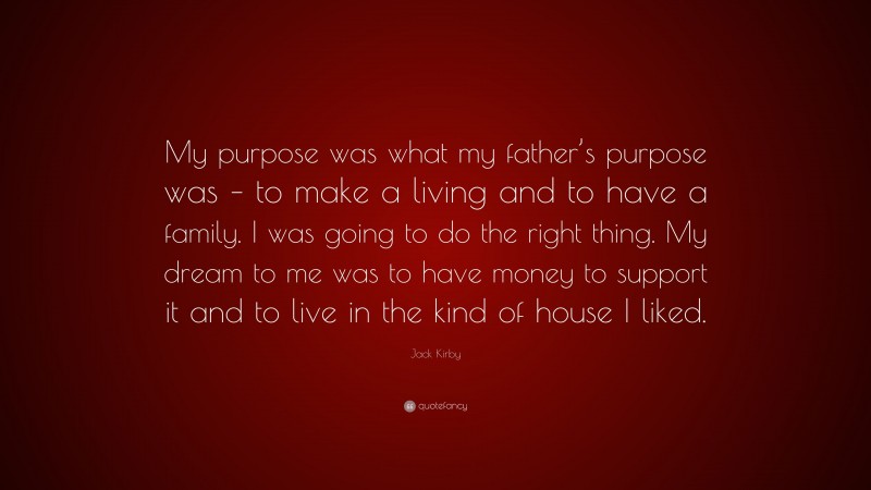 Jack Kirby Quote: “My purpose was what my father’s purpose was – to make a living and to have a family. I was going to do the right thing. My dream to me was to have money to support it and to live in the kind of house I liked.”