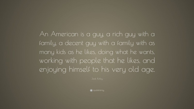Jack Kirby Quote: “An American is a guy, a rich guy with a family, a decent guy with a family with as many kids as he likes, doing what he wants, working with people that he likes, and enjoying himself to his very old age.”