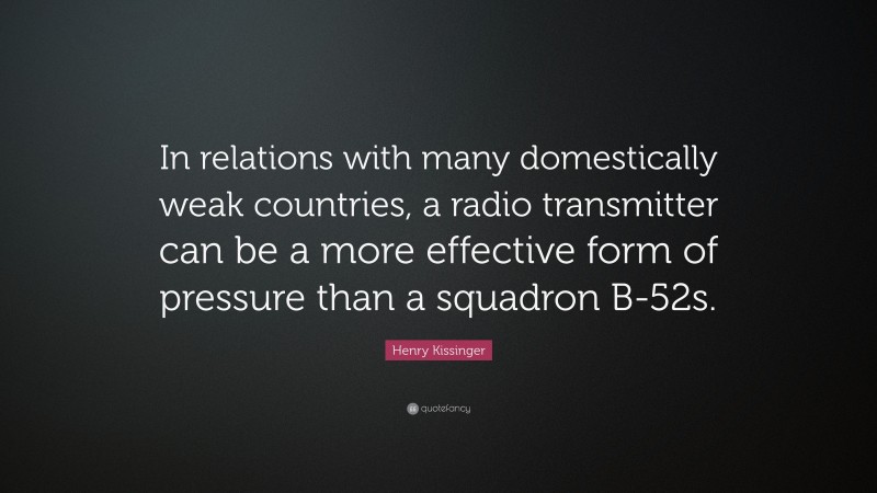 Henry Kissinger Quote: “In relations with many domestically weak countries, a radio transmitter can be a more effective form of pressure than a squadron B-52s.”