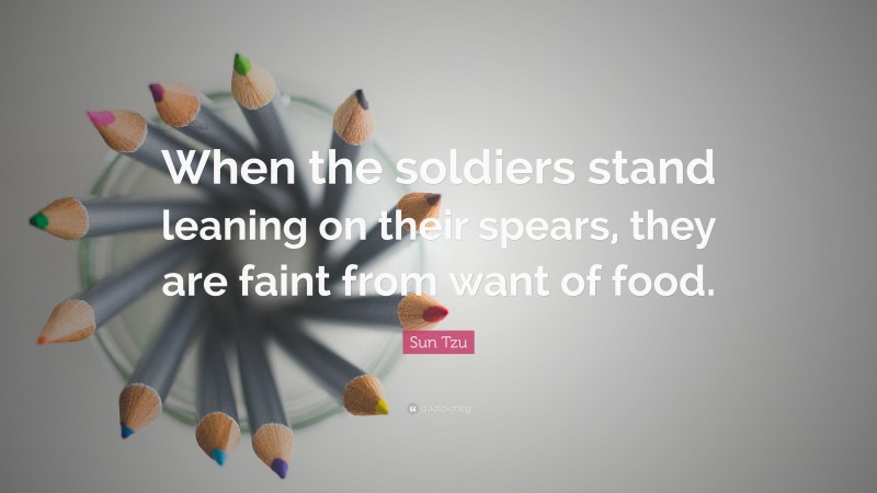 Sun Tzu Quote: “When the soldiers stand leaning on their spears, they are faint from want of food.”