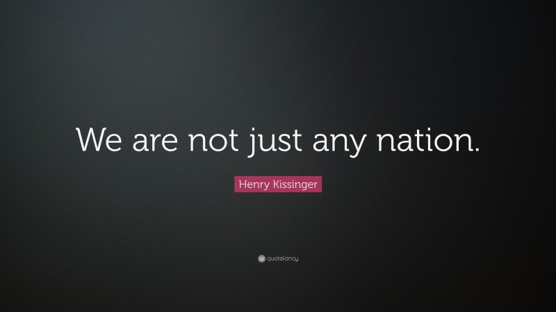 Henry Kissinger Quote: “We are not just any nation.”