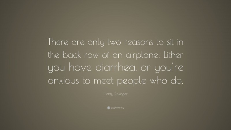 Henry Kissinger Quote: “There are only two reasons to sit in the back row of an airplane: Either you have diarrhea, or you’re anxious to meet people who do.”