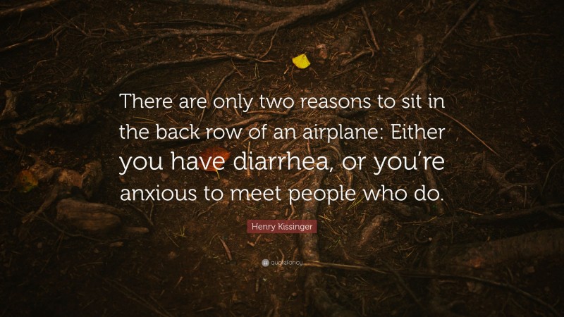 Henry Kissinger Quote: “There are only two reasons to sit in the back row of an airplane: Either you have diarrhea, or you’re anxious to meet people who do.”