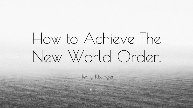 Henry Kissinger Quote: “How to Achieve The New World Order.”