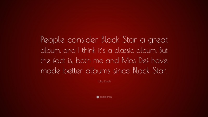 Talib Kweli Quote: “People consider Black Star a great album, and I think it’s a classic album. But the fact is, both me and Mos Def have made better albums since Black Star.”