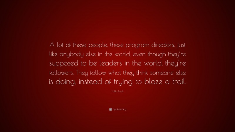 Talib Kweli Quote: “A lot of these people, these program directors, just like anybody else in the world, even though they’re supposed to be leaders in the world, they’re followers. They follow what they think someone else is doing, instead of trying to blaze a trail.”