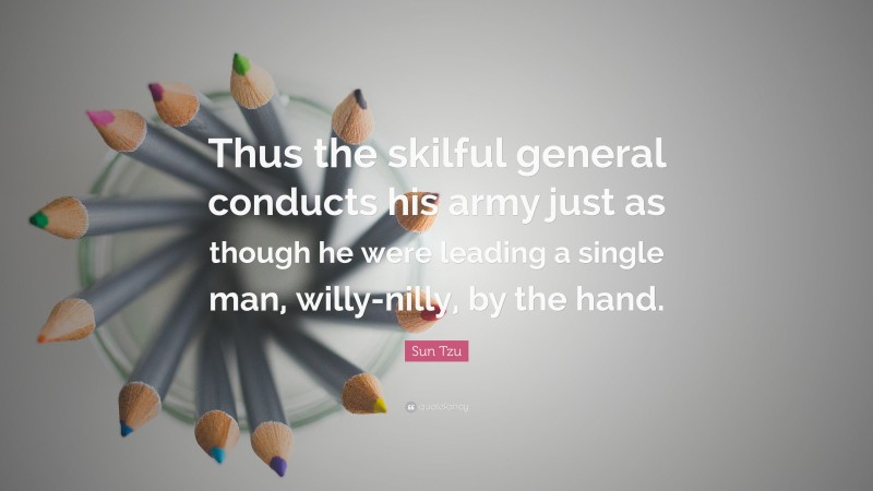 Sun Tzu Quote: “Thus the skilful general conducts his army just as though he were leading a single man, willy-nilly, by the hand.”