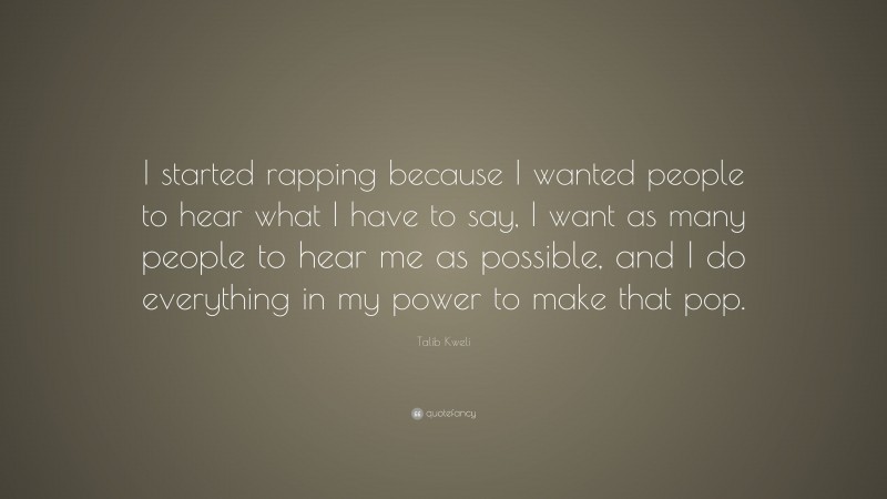 Talib Kweli Quote: “I started rapping because I wanted people to hear what I have to say, I want as many people to hear me as possible, and I do everything in my power to make that pop.”