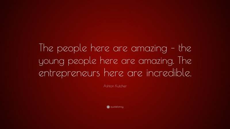 Ashton Kutcher Quote: “The people here are amazing – the young people here are amazing. The entrepreneurs here are incredible.”