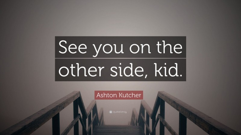 Ashton Kutcher Quote: “See you on the other side, kid.”