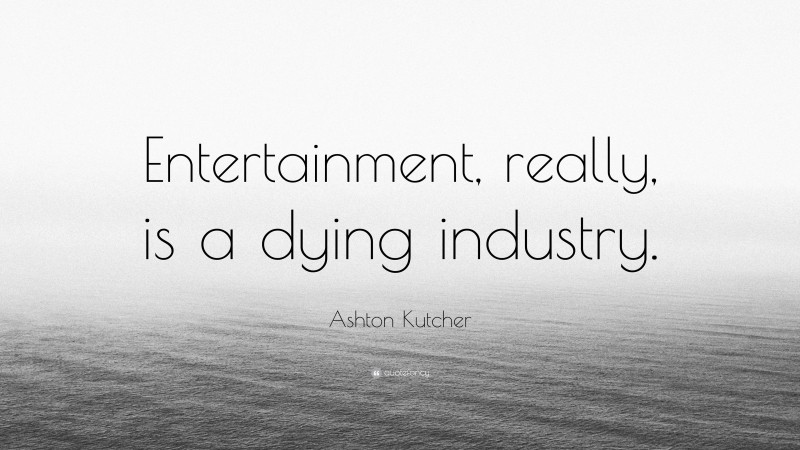 Ashton Kutcher Quote: “Entertainment, really, is a dying industry.”