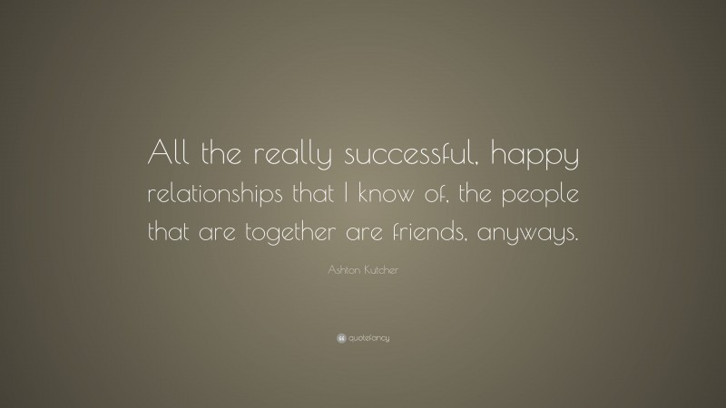 Ashton Kutcher Quote: “All the really successful, happy relationships that I know of, the people that are together are friends, anyways.”