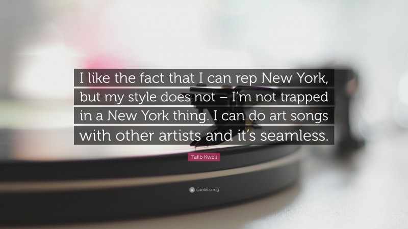 Talib Kweli Quote: “I like the fact that I can rep New York, but my style does not – I’m not trapped in a New York thing. I can do art songs with other artists and it’s seamless.”