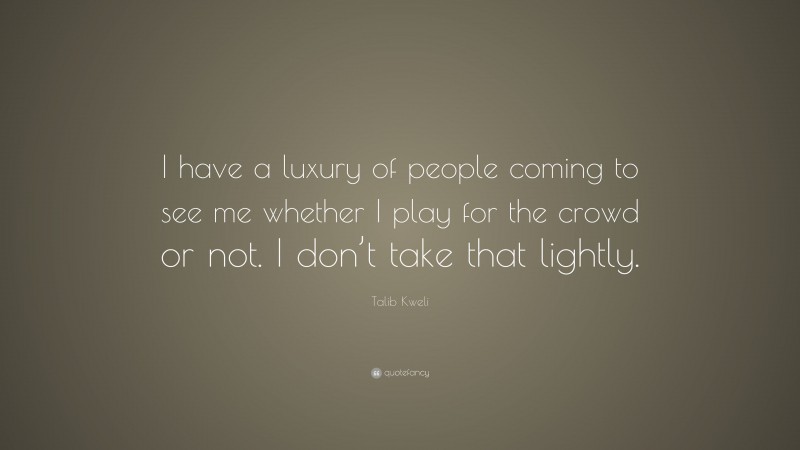 Talib Kweli Quote: “I have a luxury of people coming to see me whether I play for the crowd or not. I don’t take that lightly.”