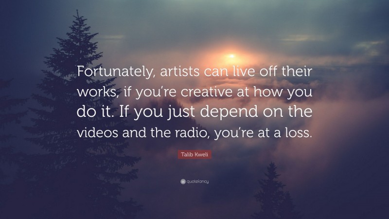 Talib Kweli Quote: “Fortunately, artists can live off their works, if you’re creative at how you do it. If you just depend on the videos and the radio, you’re at a loss.”