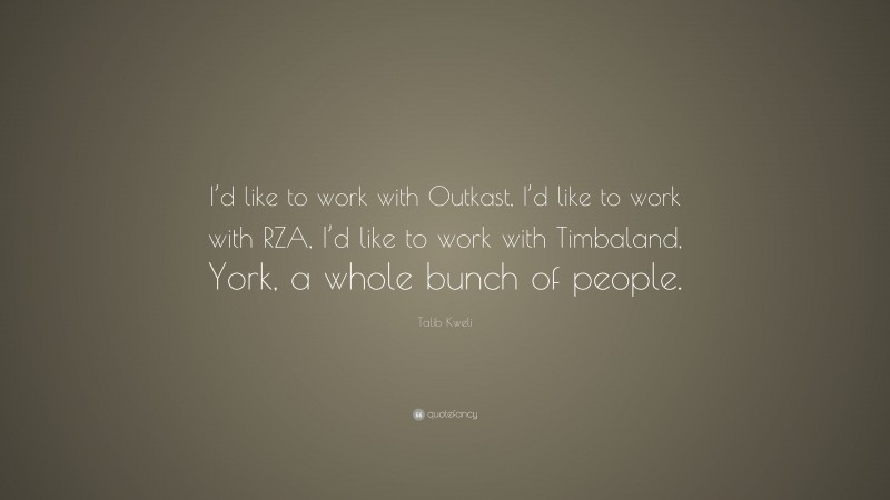 Talib Kweli Quote: “I’d like to work with Outkast, I’d like to work with RZA, I’d like to work with Timbaland, York, a whole bunch of people.”