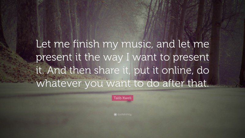 Talib Kweli Quote: “Let me finish my music, and let me present it the way I want to present it. And then share it, put it online, do whatever you want to do after that.”