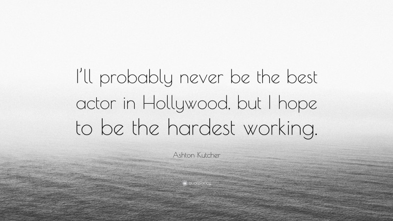 Ashton Kutcher Quote: “I’ll probably never be the best actor in Hollywood, but I hope to be the hardest working.”