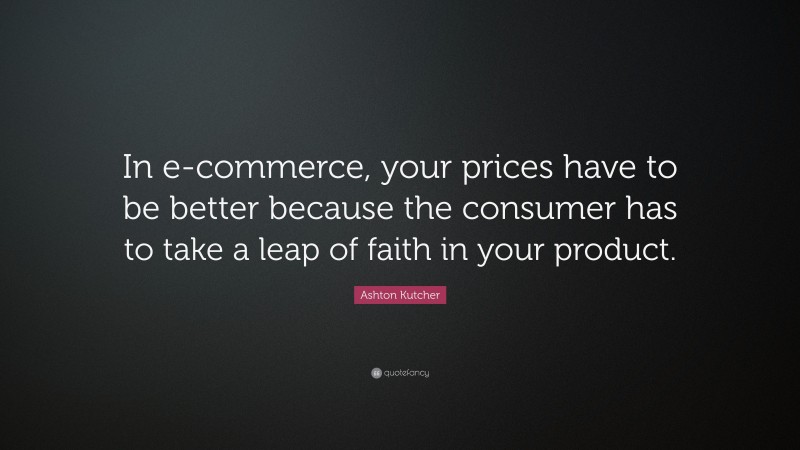 Ashton Kutcher Quote: “In e-commerce, your prices have to be better because the consumer has to take a leap of faith in your product.”