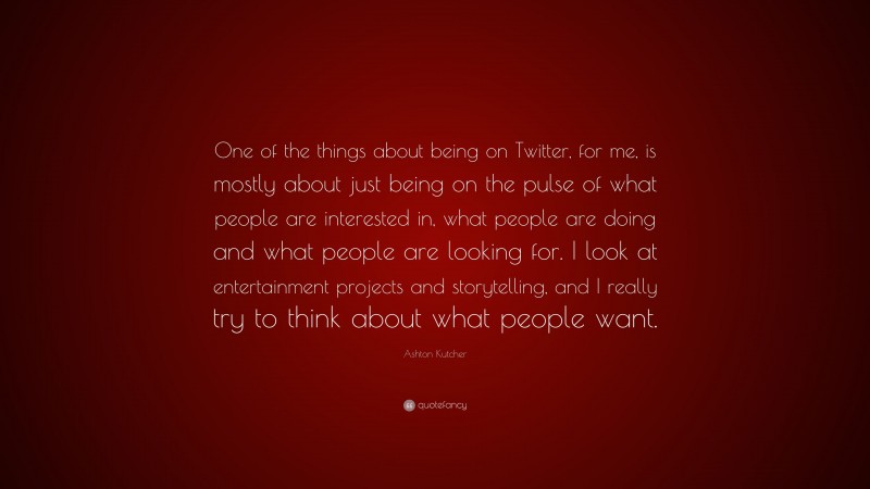 Ashton Kutcher Quote: “One of the things about being on Twitter, for me, is mostly about just being on the pulse of what people are interested in, what people are doing and what people are looking for. I look at entertainment projects and storytelling, and I really try to think about what people want.”