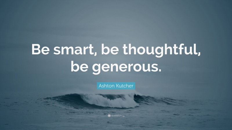 Ashton Kutcher Quote: “Be smart, be thoughtful, be generous.”