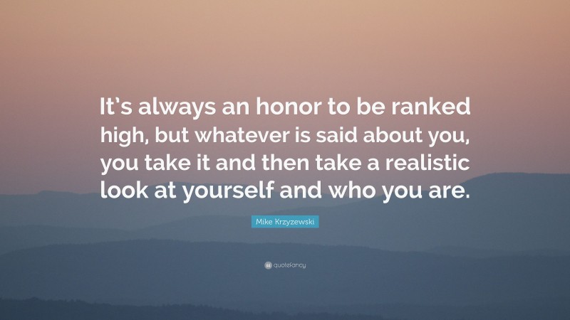 Mike Krzyzewski Quote: “It’s always an honor to be ranked high, but whatever is said about you, you take it and then take a realistic look at yourself and who you are.”