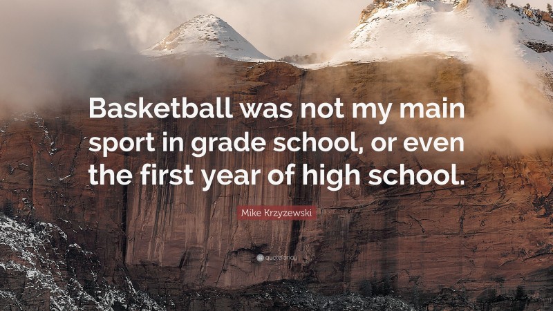 Mike Krzyzewski Quote: “Basketball was not my main sport in grade school, or even the first year of high school.”