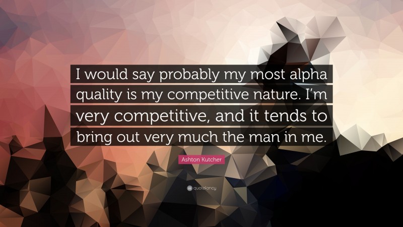Ashton Kutcher Quote: “I would say probably my most alpha quality is my competitive nature. I’m very competitive, and it tends to bring out very much the man in me.”