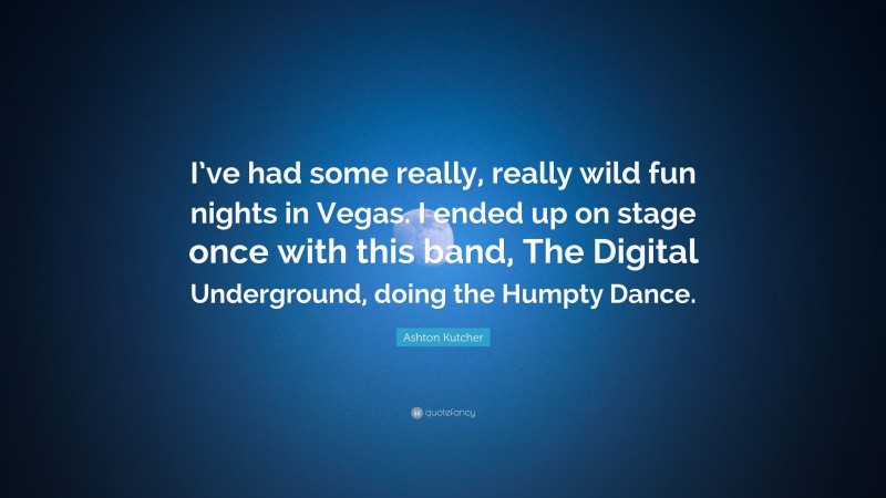 Ashton Kutcher Quote: “I’ve had some really, really wild fun nights in Vegas. I ended up on stage once with this band, The Digital Underground, doing the Humpty Dance.”