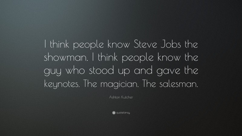 Ashton Kutcher Quote: “I think people know Steve Jobs the showman. I think people know the guy who stood up and gave the keynotes. The magician. The salesman.”