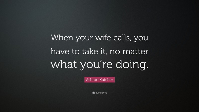 Ashton Kutcher Quote: “When your wife calls, you have to take it, no matter what you’re doing.”