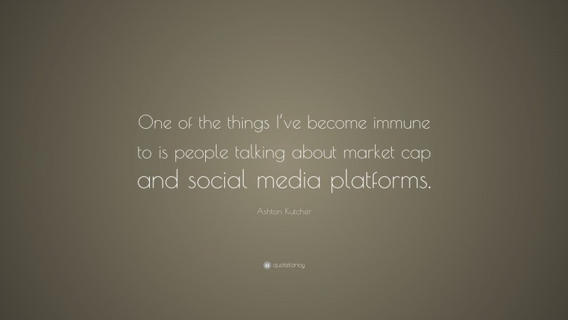 Ashton Kutcher Quote: “One of the things I’ve become immune to is people talking about market cap and social media platforms.”