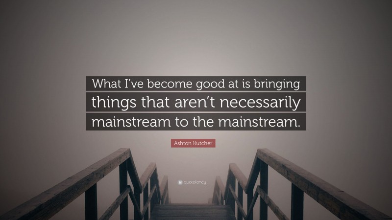 Ashton Kutcher Quote: “What I’ve become good at is bringing things that aren’t necessarily mainstream to the mainstream.”