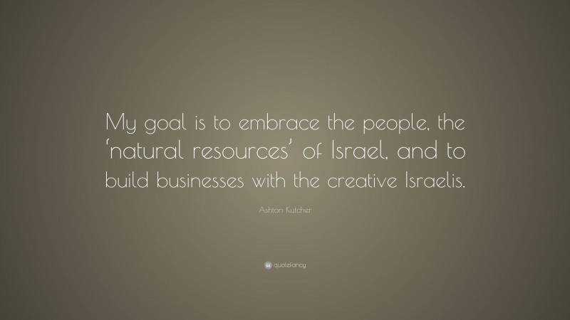 Ashton Kutcher Quote: “My goal is to embrace the people, the ‘natural resources’ of Israel, and to build businesses with the creative Israelis.”