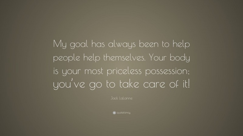 Jack LaLanne Quote: “My goal has always been to help people help themselves. Your body is your most priceless possession; you’ve go to take care of it!”