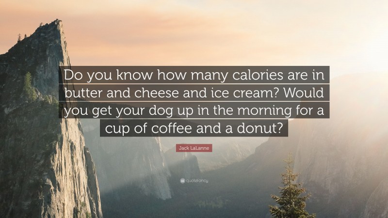 Jack LaLanne Quote: “Do you know how many calories are in butter and cheese and ice cream? Would you get your dog up in the morning for a cup of coffee and a donut?”