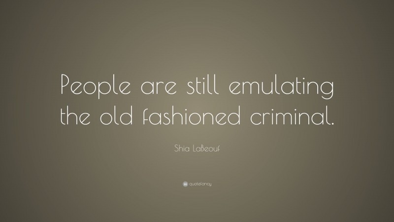 Shia LaBeouf Quote: “People are still emulating the old fashioned criminal.”